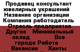 Продавец-консультант ювелирных украшений › Название организации ­ Компания-работодатель › Отрасль предприятия ­ Другое › Минимальный оклад ­ 25 000 - Все города Работа » Вакансии   . Ханты-Мансийский,Белоярский г.